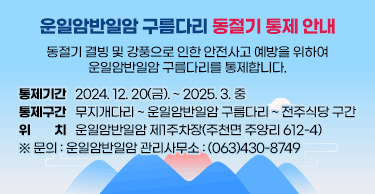 운일암반일암 구름다리 동절기 통제 안내동절기 결빙 및 강풍으로 인한 안전사고 예방을 위하여 운일암반일암 구름다리를 통제합니다.○ 통제기간 : 2024. 12. 20(금). ~ 2025. 3. 중○ 통제구간 : 무지개다리 ~ 운일암반일암 구름다리 ~ 전주식당 구간○ 위      치 : 운일암반일암 제1주차장(주천면 주양리 612-4)※ 문의 : 운일암반일암 관리사무소 : (063)430-8749